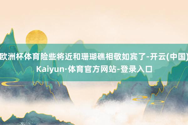 欧洲杯体育险些将近和珊瑚礁相敬如宾了-开云(中国)Kaiyun·体育官方网站-登录入口