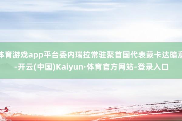 体育游戏app平台委内瑞拉常驻聚首国代表蒙卡达暗意-开云(中国)Kaiyun·体育官方网站-登录入口
