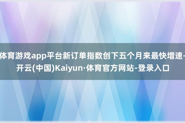 体育游戏app平台新订单指数创下五个月来最快增速-开云(中国)Kaiyun·体育官方网站-登录入口