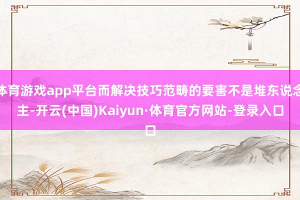 体育游戏app平台而解决技巧范畴的要害不是堆东说念主-开云(中国)Kaiyun·体育官方网站-登录入口