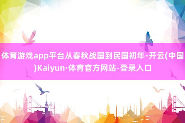 体育游戏app平台从春秋战国到民国初年-开云(中国)Kaiyun·体育官方网站-登录入口