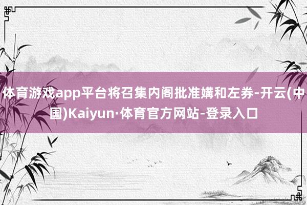 体育游戏app平台将召集内阁批准媾和左券-开云(中国)Kaiyun·体育官方网站-登录入口