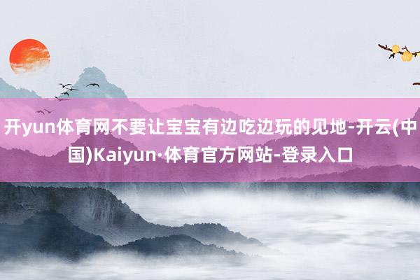 开yun体育网不要让宝宝有边吃边玩的见地-开云(中国)Kaiyun·体育官方网站-登录入口