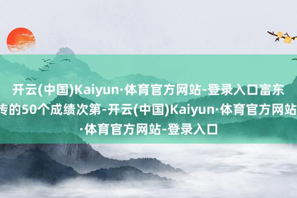 开云(中国)Kaiyun·体育官方网站-登录入口富东谈主不过传的50个成绩次第-开云(中国)Kaiyun·体育官方网站-登录入口