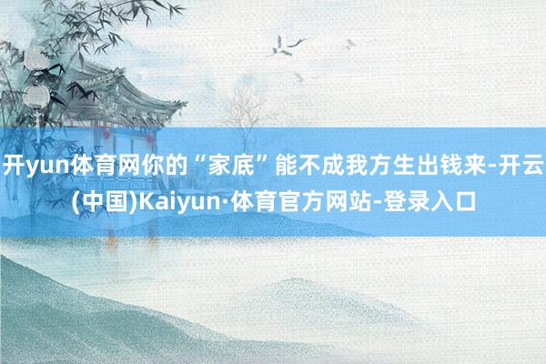 开yun体育网你的“家底”能不成我方生出钱来-开云(中国)Kaiyun·体育官方网站-登录入口