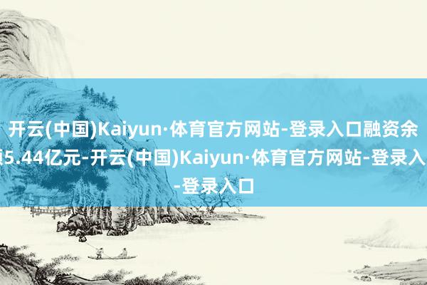 开云(中国)Kaiyun·体育官方网站-登录入口融资余额5.44亿元-开云(中国)Kaiyun·体育官方网站-登录入口