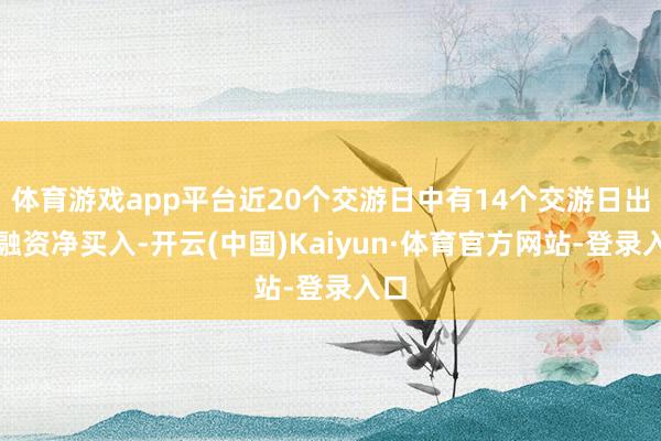体育游戏app平台近20个交游日中有14个交游日出现融资净买入-开云(中国)Kaiyun·体育官方网站-登录入口