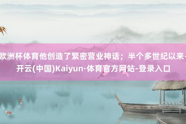 欧洲杯体育他创造了繁密营业神话;半个多世纪以来-开云(中国)Kaiyun·体育官方网站-登录入口