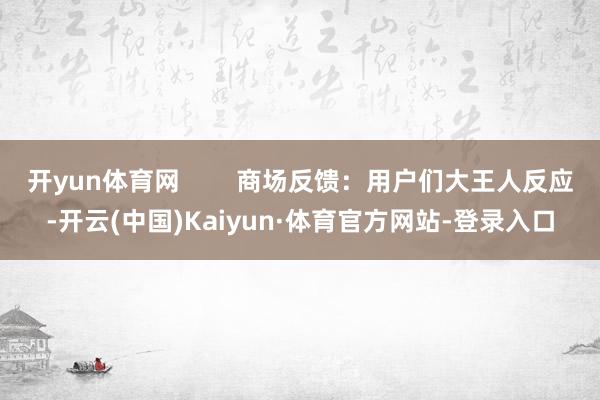 开yun体育网 商场反馈:用户们大王人反应-开云(中国)Kaiyun·体育官方网站-登录入口