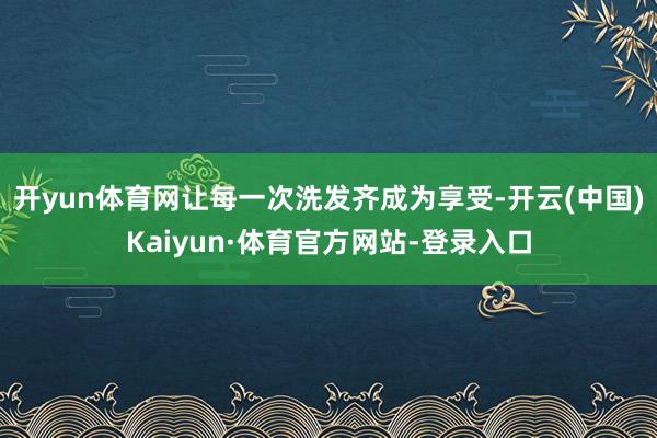 开yun体育网让每一次洗发齐成为享受-开云(中国)Kaiyun·体育官方网站-登录入口