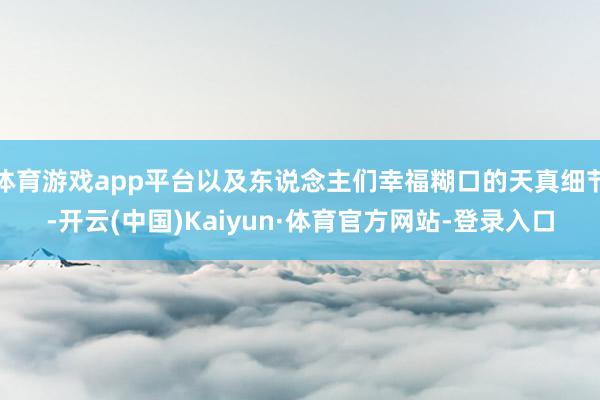 体育游戏app平台以及东说念主们幸福糊口的天真细节-开云(中国)Kaiyun·体育官方网站-登录入口