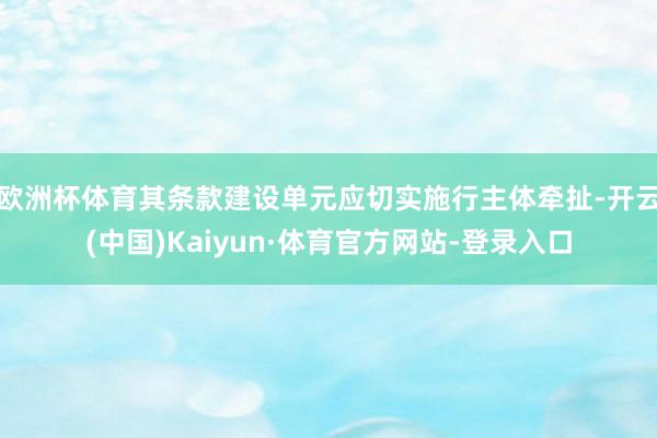 欧洲杯体育其条款建设单元应切实施行主体牵扯-开云(中国)Kaiyun·体育官方网站-登录入口