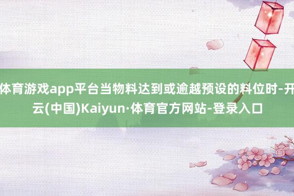 体育游戏app平台当物料达到或逾越预设的料位时-开云(中国)Kaiyun·体育官方网站-登录入口