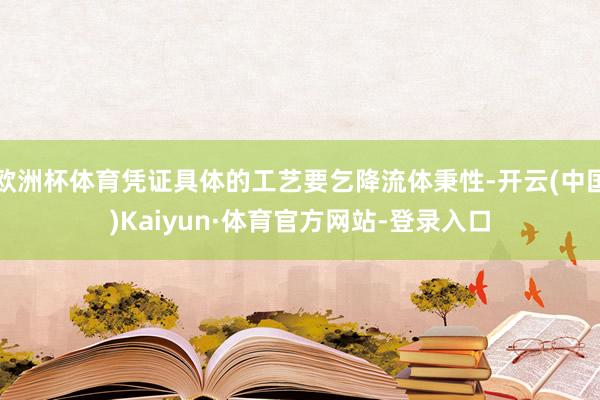 欧洲杯体育凭证具体的工艺要乞降流体秉性-开云(中国)Kaiyun·体育官方网站-登录入口