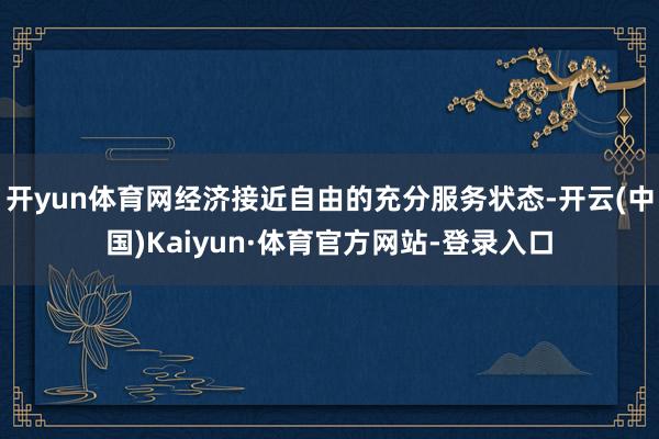 开yun体育网经济接近自由的充分服务状态-开云(中国)Kaiyun·体育官方网站-登录入口