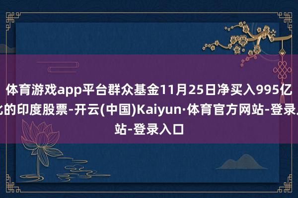 体育游戏app平台群众基金11月25日净买入995亿卢比的印度股票-开云(中国)Kaiyun·体育官方网站-登录入口