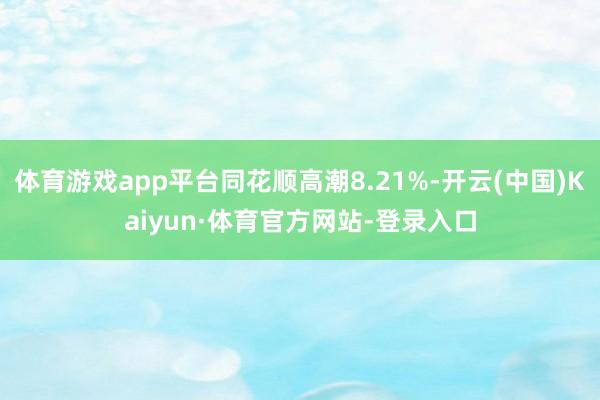 体育游戏app平台同花顺高潮8.21%-开云(中国)Kaiyun·体育官方网站-登录入口