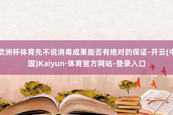 欧洲杯体育先不说消毒成果能否有绝对的保证-开云(中国)Kaiyun·体育官方网站-登录入口