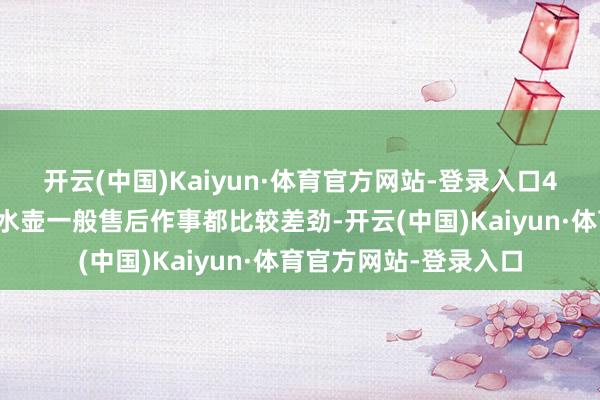 开云(中国)Kaiyun·体育官方网站-登录入口4、售后差劣质宝宝烧水壶一般售后作事都比较差劲-开云(中国)Kaiyun·体育官方网站-登录入口