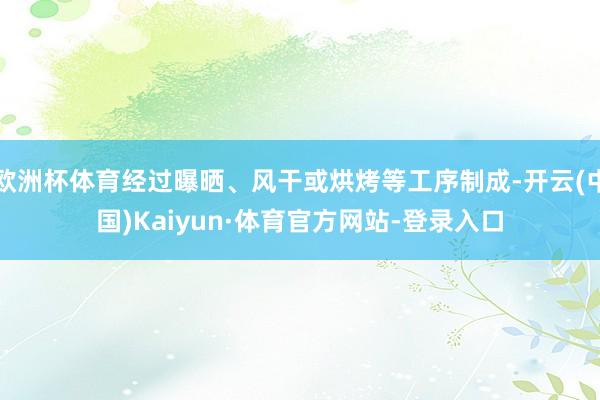 欧洲杯体育经过曝晒、风干或烘烤等工序制成-开云(中国)Kaiyun·体育官方网站-登录入口