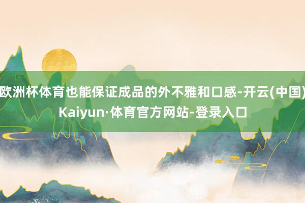 欧洲杯体育也能保证成品的外不雅和口感-开云(中国)Kaiyun·体育官方网站-登录入口