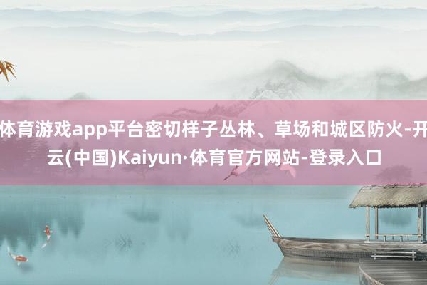 体育游戏app平台密切样子丛林、草场和城区防火-开云(中国)Kaiyun·体育官方网站-登录入口