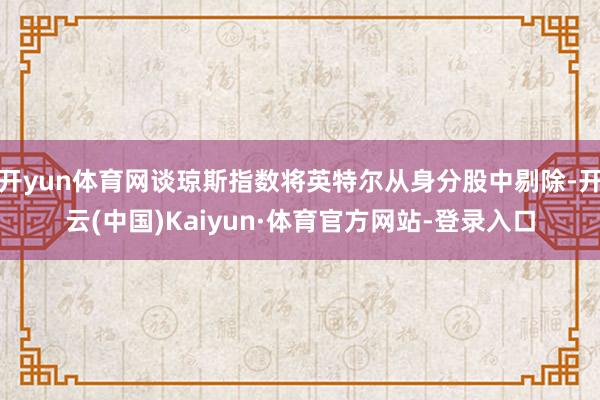 开yun体育网谈琼斯指数将英特尔从身分股中剔除-开云(中国)Kaiyun·体育官方网站-登录入口