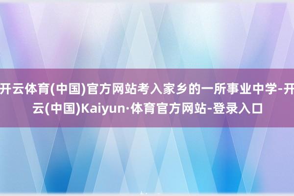 开云体育(中国)官方网站考入家乡的一所事业中学-开云(中国)Kaiyun·体育官方网站-登录入口