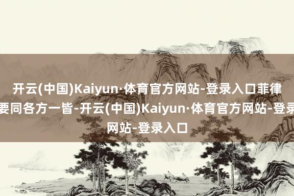 开云(中国)Kaiyun·体育官方网站-登录入口菲律宾需要同各方一皆-开云(中国)Kaiyun·体育官方网站-登录入口