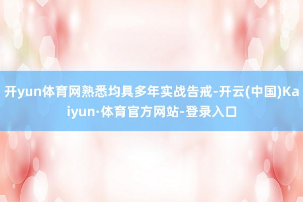开yun体育网熟悉均具多年实战告戒-开云(中国)Kaiyun·体育官方网站-登录入口