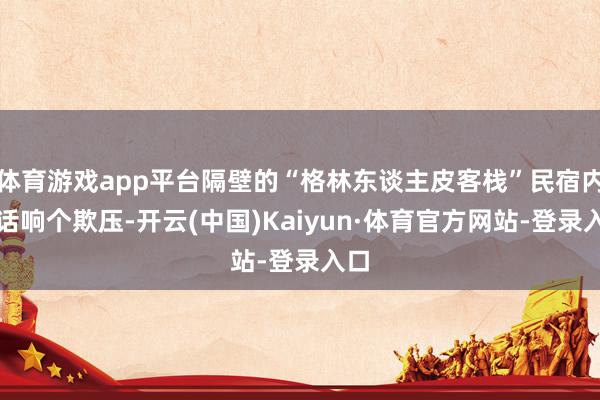体育游戏app平台隔壁的“格林东谈主皮客栈”民宿内电话响个欺压-开云(中国)Kaiyun·体育官方网站-登录入口