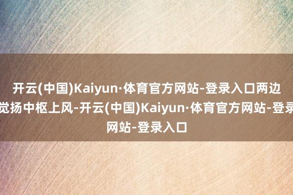 开云(中国)Kaiyun·体育官方网站-登录入口两边各自觉扬中枢上风-开云(中国)Kaiyun·体育官方网站-登录入口
