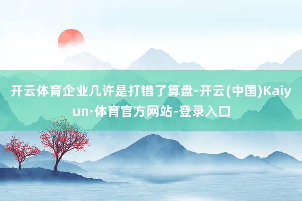 开云体育企业几许是打错了算盘-开云(中国)Kaiyun·体育官方网站-登录入口