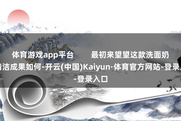 体育游戏app平台        最初来望望这款洗面奶的清洁成果如何-开云(中国)Kaiyun·体育官方网站-登录入口