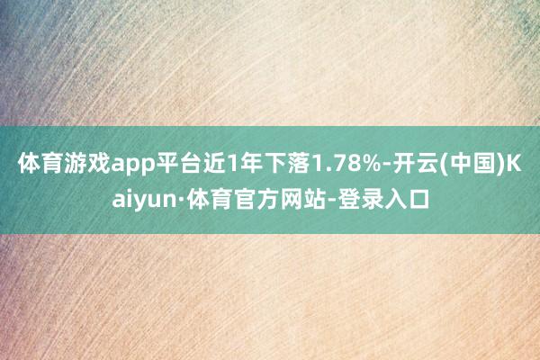 体育游戏app平台近1年下落1.78%-开云(中国)Kaiyun·体育官方网站-登录入口