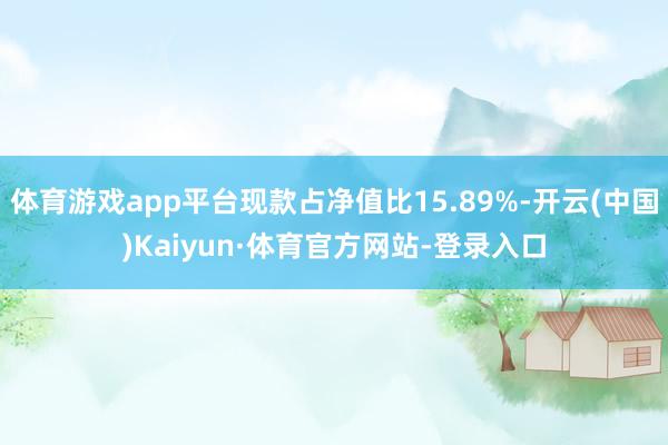 体育游戏app平台现款占净值比15.89%-开云(中国)Kaiyun·体育官方网站-登录入口