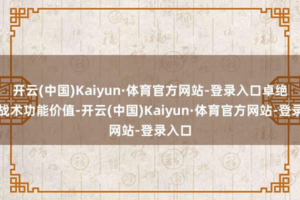 开云(中国)Kaiyun·体育官方网站-登录入口卓绝增强战术功能价值-开云(中国)Kaiyun·体育官方网站-登录入口