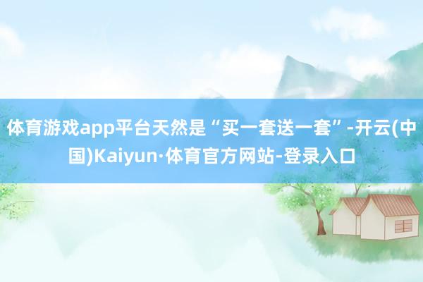 体育游戏app平台天然是“买一套送一套”-开云(中国)Kaiyun·体育官方网站-登录入口