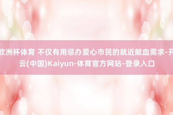 欧洲杯体育 不仅有用惩办爱心市民的就近献血需求-开云(中国)Kaiyun·体育官方网站-登录入口