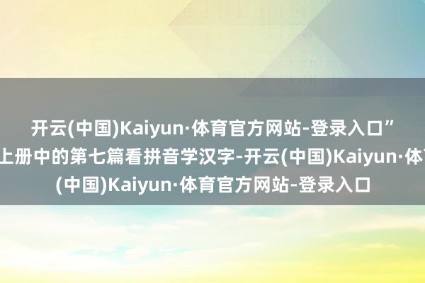 开云(中国)Kaiyun·体育官方网站-登录入口”这是小学一年齿语文上册中的第七篇看拼音学汉字-开云(中国)Kaiyun·体育官方网站-登录入口