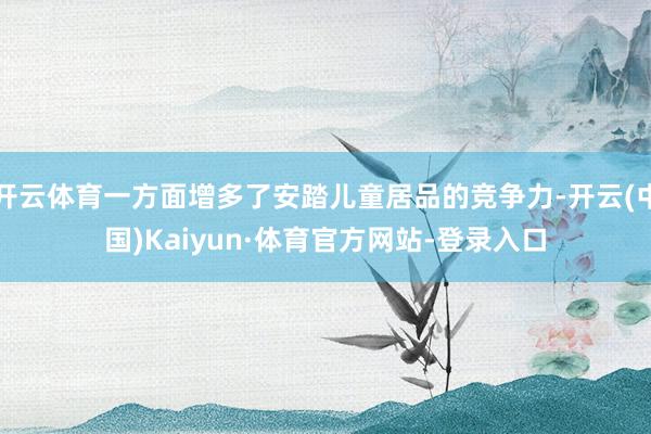 开云体育一方面增多了安踏儿童居品的竞争力-开云(中国)Kaiyun·体育官方网站-登录入口