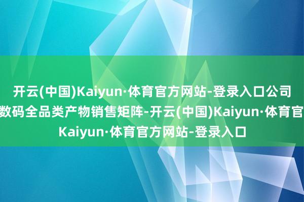 开云(中国)Kaiyun·体育官方网站-登录入口公司也在赓续拓展3C数码全品类产物销售矩阵-开云(中国)Kaiyun·体育官方网站-登录入口