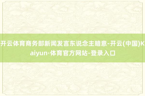 开云体育商务部新闻发言东说念主暗意-开云(中国)Kaiyun·体育官方网站-登录入口