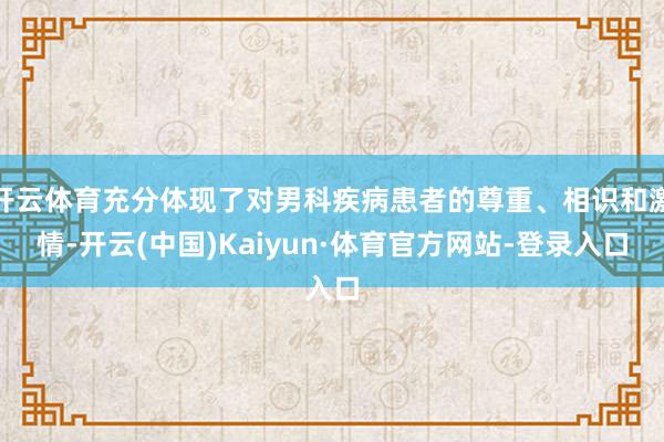开云体育充分体现了对男科疾病患者的尊重、相识和激情-开云(中国)Kaiyun·体育官方网站-登录入口
