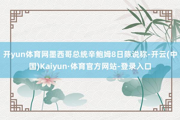 开yun体育网墨西哥总统辛鲍姆8日陈说称-开云(中国)Kaiyun·体育官方网站-登录入口