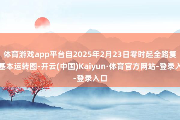 体育游戏app平台自2025年2月23日零时起全路复原基本运转图-开云(中国)Kaiyun·体育官方网站-登录入口