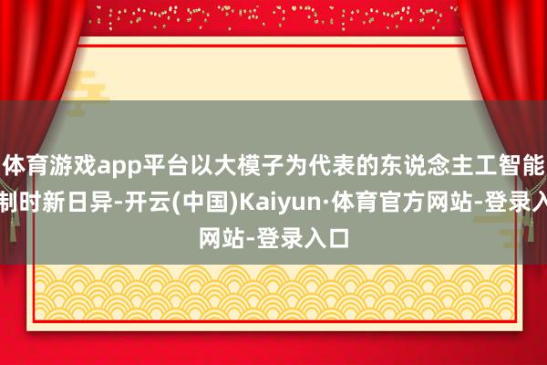 体育游戏app平台以大模子为代表的东说念主工智能限制时新日异-开云(中国)Kaiyun·体育官方网站-登录入口
