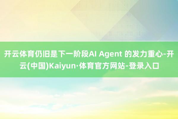 开云体育仍旧是下一阶段AI Agent 的发力重心-开云(中国)Kaiyun·体育官方网站-登录入口