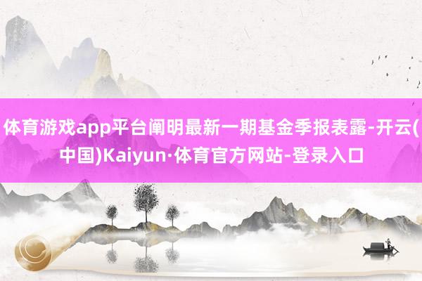 体育游戏app平台阐明最新一期基金季报表露-开云(中国)Kaiyun·体育官方网站-登录入口