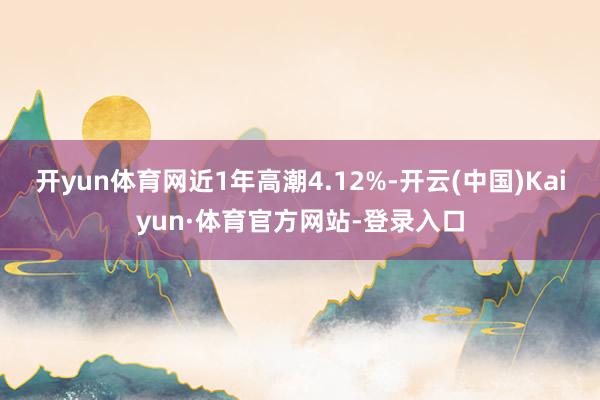 开yun体育网近1年高潮4.12%-开云(中国)Kaiyun·体育官方网站-登录入口